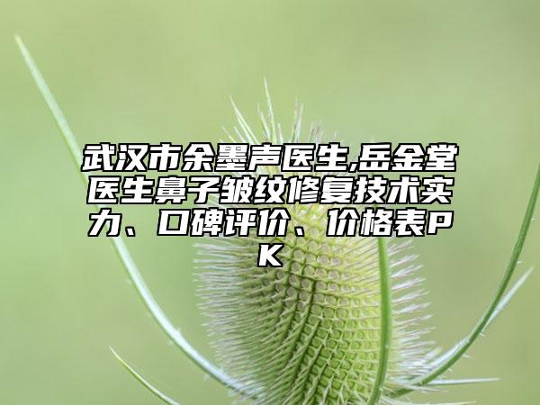 武漢市余墨聲醫(yī)生,岳金堂醫(yī)生鼻子皺紋修復(fù)技術(shù)實(shí)力、口碑評(píng)價(jià)、價(jià)格表PK