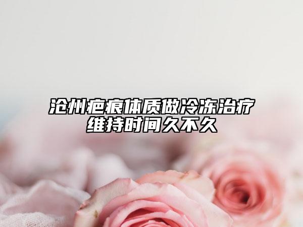滄州疤痕體質(zhì)做冷凍治療維持時(shí)間久不久