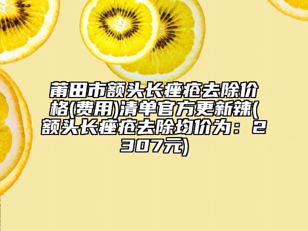 莆田市額頭長痤瘡去除價(jià)格(費(fèi)用)清單官方更新辣(額頭長痤瘡去除均價(jià)為：2307元)