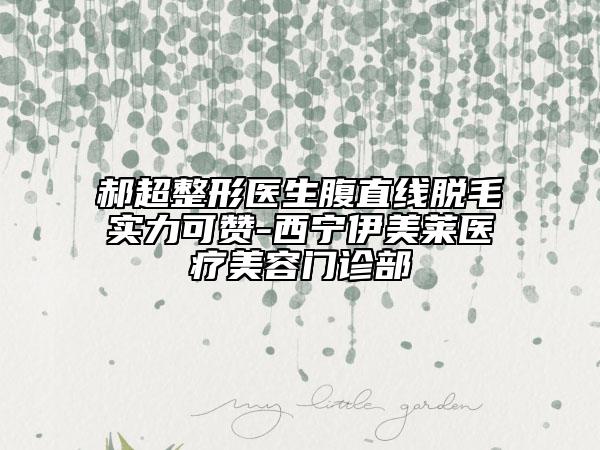 郝超整形醫(yī)生腹直線脫毛實(shí)力可贊-西寧伊美萊醫(yī)療美容門診部