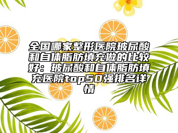全國(guó)哪家整形醫(yī)院玻尿酸和自體脂肪填充做的比較好:玻尿酸和自體脂肪填充醫(yī)院top50強(qiáng)排名詳情