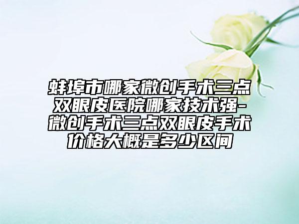 蚌埠市哪家微創(chuàng)手術(shù)三點(diǎn)雙眼皮醫(yī)院哪家技術(shù)強(qiáng)-微創(chuàng)手術(shù)三點(diǎn)雙眼皮手術(shù)價(jià)格大概是多少區(qū)間