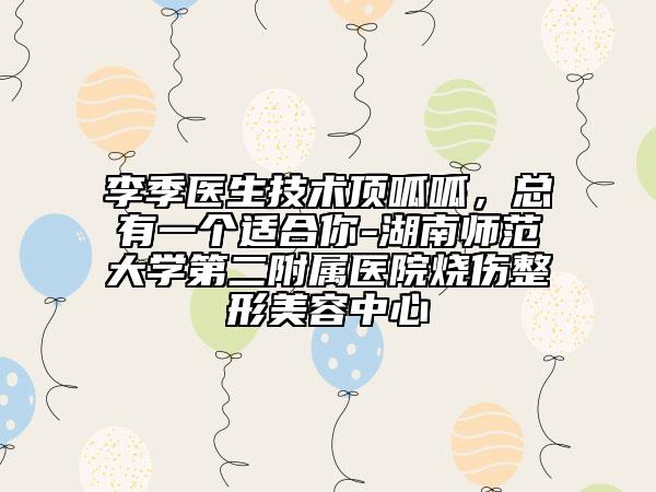 李季醫(yī)生技術(shù)頂呱呱，總有一個適合你-湖南師范大學(xué)第二附屬醫(yī)院燒傷整形美容中心