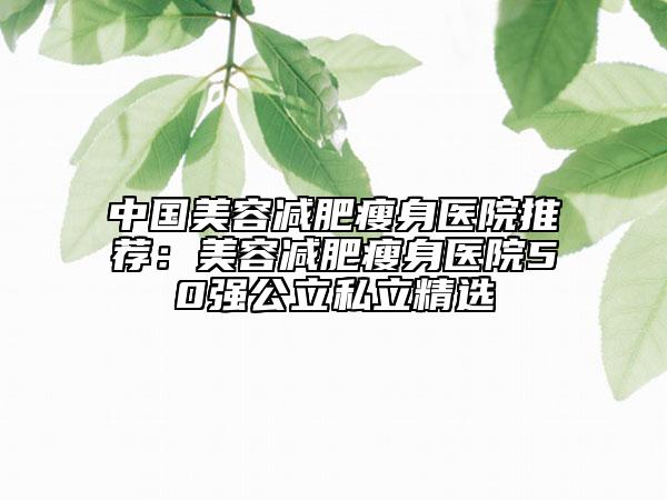 中國美容減肥瘦身醫(yī)院推薦：美容減肥瘦身醫(yī)院50強公立私立精選
