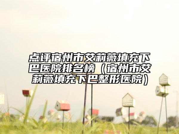 點評宿州市艾莉薇填充下巴醫(yī)院排名榜（宿州市艾莉薇填充下巴整形醫(yī)院）