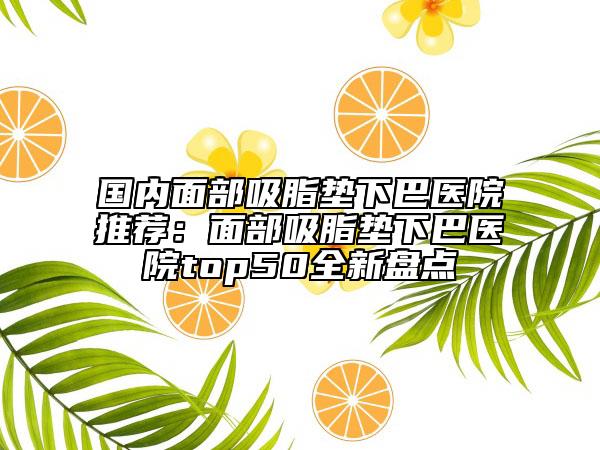 國內(nèi)面部吸脂墊下巴醫(yī)院推薦:面部吸脂墊下巴醫(yī)院top50全新盤點(diǎn)