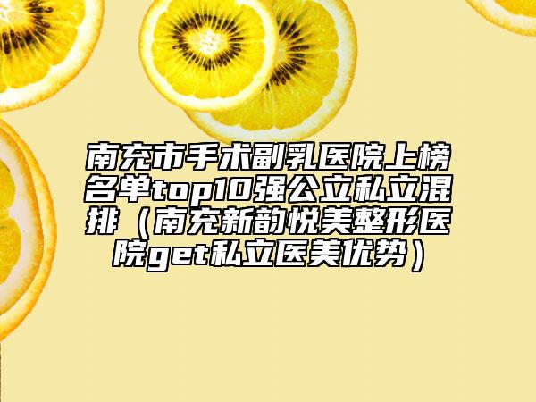 南充市手術(shù)副乳醫(yī)院上榜名單top10強(qiáng)公立私立混排(南充新韻悅美整形醫(yī)院get私立醫(yī)美優(yōu)勢(shì))