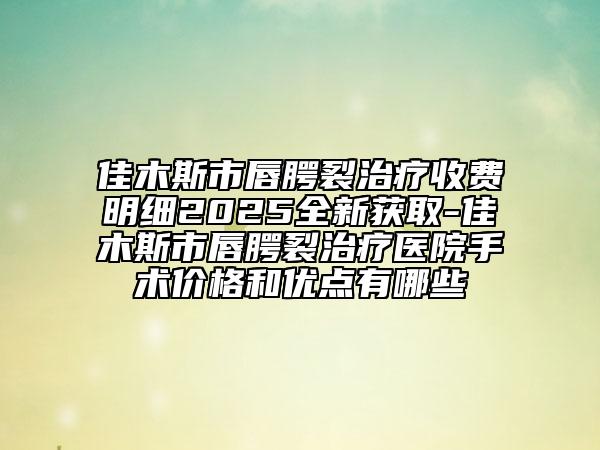 佳木斯市唇腭裂治療收費(fèi)明細(xì)2025全新獲取-佳木斯市唇腭裂治療醫(yī)院手術(shù)價(jià)格和優(yōu)點(diǎn)有哪些