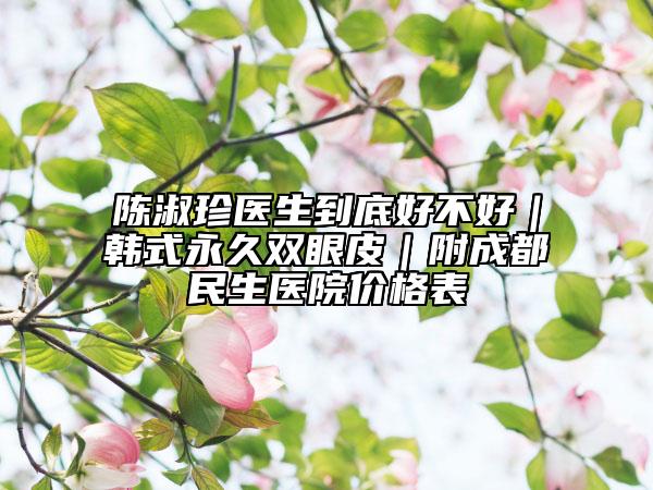 陳淑珍醫(yī)生到底好不好｜韓式永久雙眼皮｜附成都民生醫(yī)院價格表