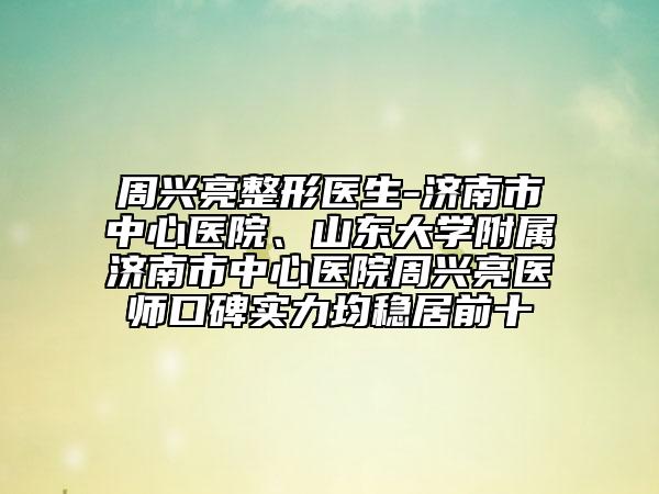 周興亮整形醫(yī)生-濟南市中心醫(yī)院、山東大學附屬濟南市中心醫(yī)院周興亮醫(yī)師口碑實力均穩(wěn)居前十