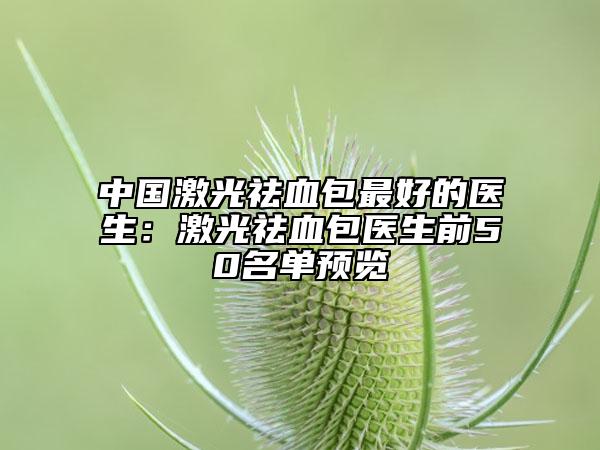 中國激光祛血包最好的醫(yī)生:激光祛血包醫(yī)生前50名單預(yù)覽