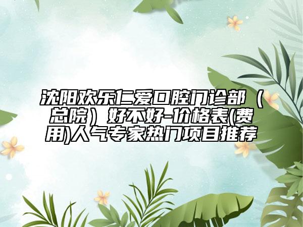 沈陽(yáng)歡樂(lè)仁愛(ài)口腔門(mén)診部（總院）好不好-價(jià)格表(費(fèi)用)人氣專(zhuān)家熱門(mén)項(xiàng)目推薦