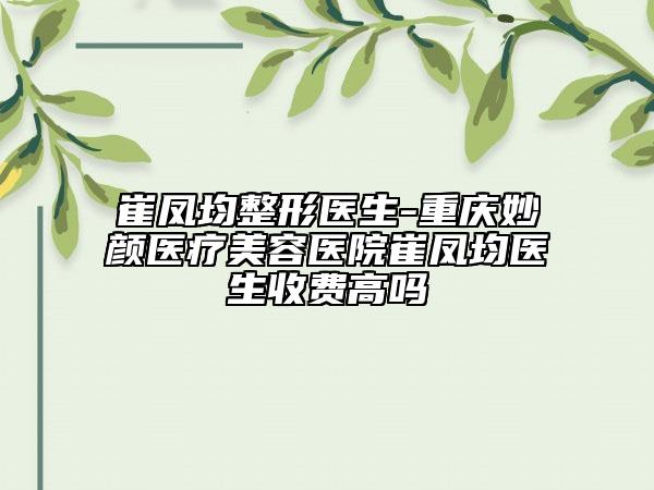 崔鳳均整形醫(yī)生-重慶妙顏醫(yī)療美容醫(yī)院崔鳳均醫(yī)生收費高嗎