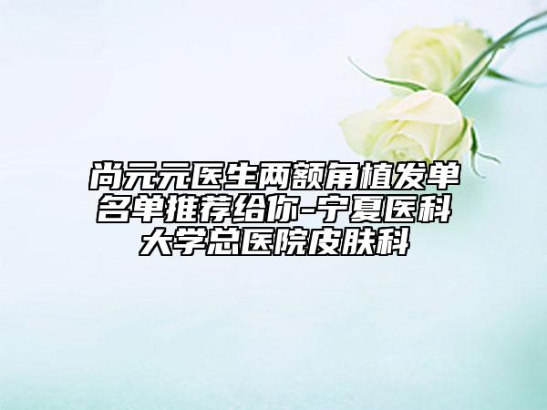 尚元元醫(yī)生兩額角植發(fā)單名單推薦給你-寧夏醫(yī)科大學(xué)總醫(yī)院皮膚科