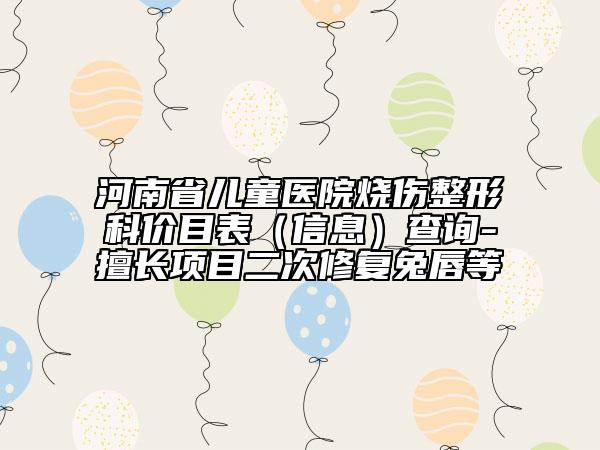 河南省兒童醫(yī)院燒傷整形科價(jià)目表(信息)查詢-擅長(zhǎng)項(xiàng)目二次修復(fù)兔唇等