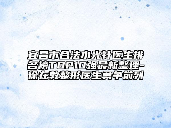 宜昌市合法水光針醫(yī)生排名榜TOP10強(qiáng)最新整理-徐在敦整形醫(yī)生勇爭前列