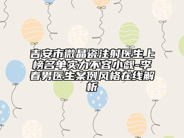 吉安市微晶瓷注射醫(yī)生上榜名單實力不容小覷-李春男醫(yī)生案例風格在線解析