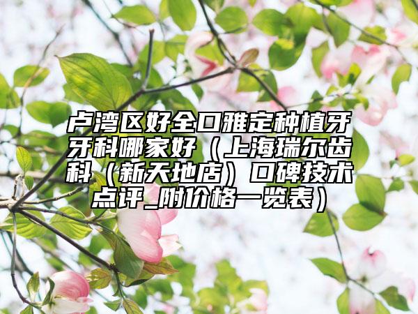 盧灣區(qū)好全口雅定種植牙牙科哪家好(上海瑞爾齒科(新天地店)口碑技術點評_附價格一覽表)