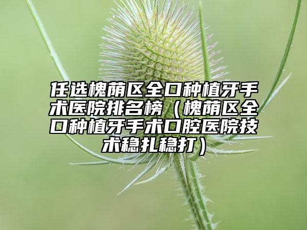 任選槐蔭區(qū)全口種植牙手術(shù)醫(yī)院排名榜（槐蔭區(qū)全口種植牙手術(shù)口腔醫(yī)院技術(shù)穩(wěn)扎穩(wěn)打）