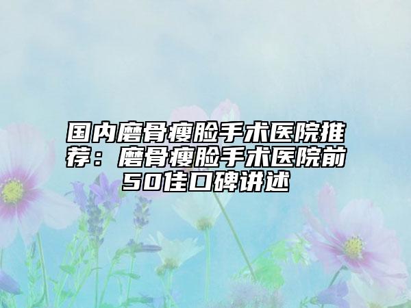 國(guó)內(nèi)磨骨瘦臉手術(shù)醫(yī)院推薦：磨骨瘦臉手術(shù)醫(yī)院前50佳口碑講述