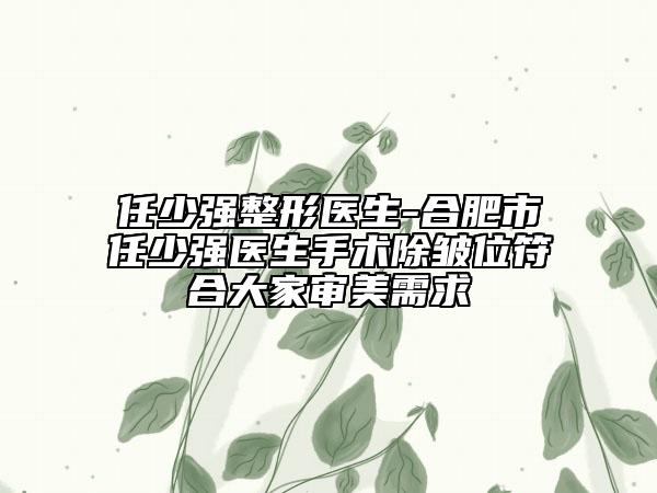 任少?gòu)?qiáng)整形醫(yī)生-合肥市任少?gòu)?qiáng)醫(yī)生手術(shù)除皺位符合大家審美需求