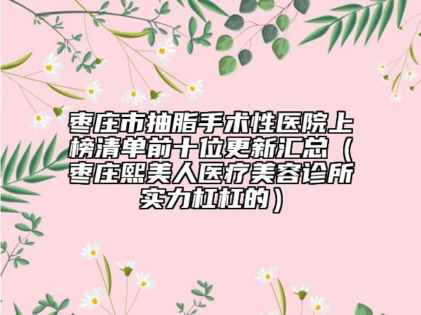 棗莊市抽脂手術(shù)性醫(yī)院上榜清單前十位更新匯總（棗莊熙美人醫(yī)療美容診所實(shí)力杠杠的）