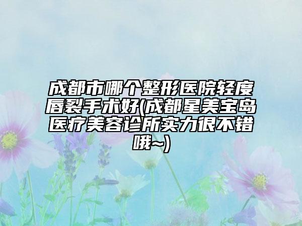 成都市哪個整形醫(yī)院輕度唇裂手術(shù)好(成都星美寶島醫(yī)療美容診所實力很不錯哦~)