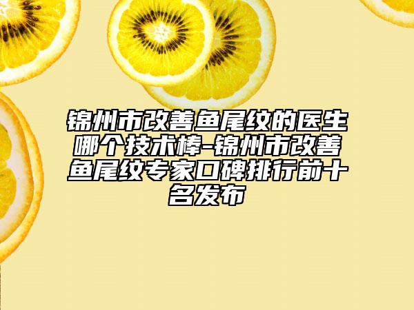 錦州市改善魚尾紋的醫(yī)生哪個(gè)技術(shù)棒-錦州市改善魚尾紋專家口碑排行前十名發(fā)布