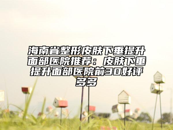 海南省整形皮膚下垂提升面部醫(yī)院推薦:皮膚下垂提升面部醫(yī)院前30好評(píng)多多