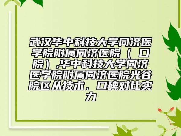 武漢華中科技大學(xué)同濟(jì)醫(yī)學(xué)院附屬同濟(jì)醫(yī)院（硚口院）,華中科技大學(xué)同濟(jì)醫(yī)學(xué)院附屬同濟(jì)醫(yī)院光谷院區(qū)從技術(shù)、口碑對(duì)比實(shí)力