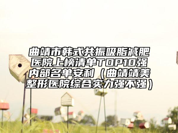 曲靖市韓式共振吸脂減肥醫(yī)院上榜清單TOP10強內部名單安利(曲靖靖美整形醫(yī)院綜合實力強不強)