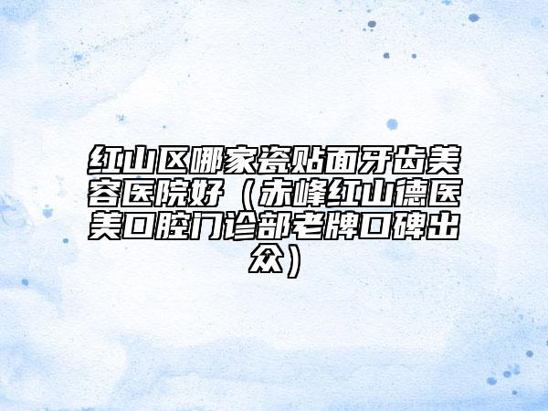 紅山區(qū)哪家瓷貼面牙齒美容醫(yī)院好(赤峰紅山德醫(yī)美口腔門診部老牌口碑出眾)