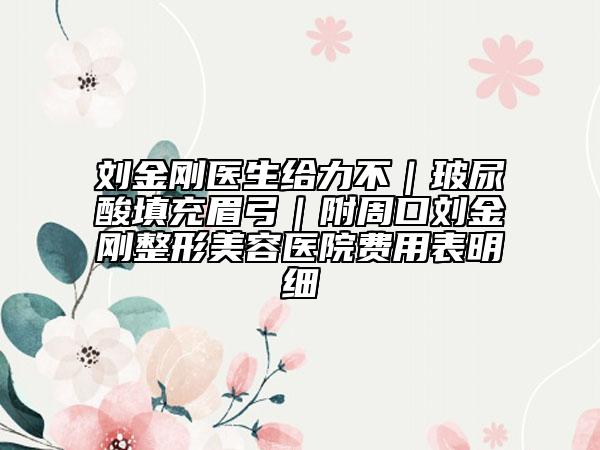 劉金剛醫(yī)生給力不｜玻尿酸填充眉弓｜附周口劉金剛整形美容醫(yī)院費用表明細