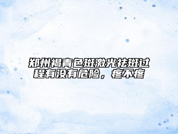 鄭州褐青色斑激光祛斑過程有沒有危險，疼不疼