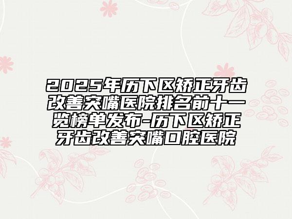 2025年歷下區(qū)矯正牙齒改善突嘴醫(yī)院排名前十一覽榜單發(fā)布-歷下區(qū)矯正牙齒改善突嘴口腔醫(yī)院