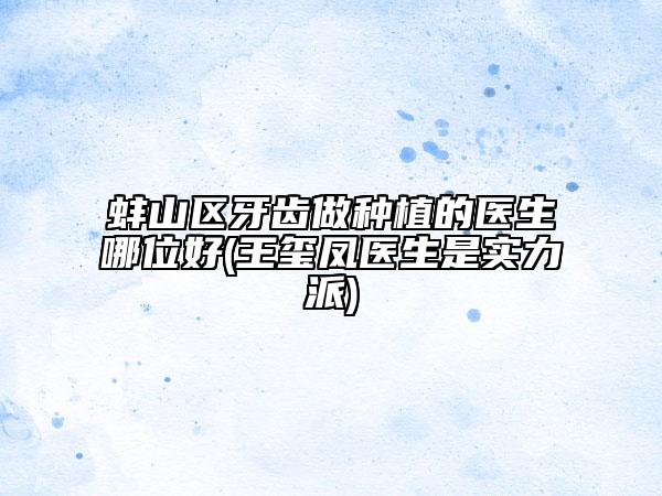 蚌山區(qū)牙齒做種植的醫(yī)生哪位好(王璽鳳醫(yī)生是實力派)