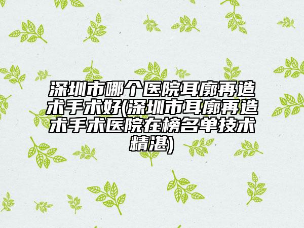 深圳市哪個(gè)醫(yī)院耳廓再造術(shù)手術(shù)好(深圳市耳廓再造術(shù)手術(shù)醫(yī)院在榜名單技術(shù)精湛)