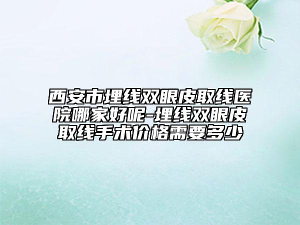 西安市埋線雙眼皮取線醫(yī)院哪家好呢-埋線雙眼皮取線手術(shù)價格需要多少