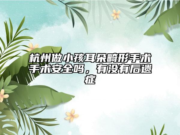 杭州做小孩耳朵畸形手術(shù)手術(shù)安全嗎，有沒有后遺癥