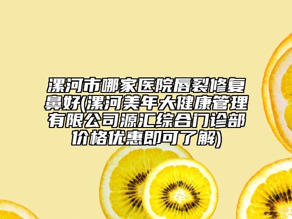 漯河市哪家醫(yī)院唇裂修復(fù)鼻好(漯河美年大健康管理有限公司源匯綜合門診部價(jià)格優(yōu)惠即可了解)