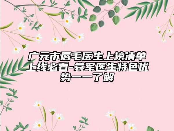 廣元市唇毛醫(yī)生上榜清單上線必看-袁軍醫(yī)生特色優(yōu)勢(shì)一一了解