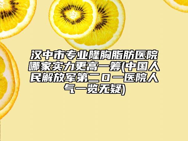 漢中市專業(yè)隆胸脂肪醫(yī)院哪家實(shí)力更高一籌(中國(guó)人民解放軍第二Ｏ一醫(yī)院人氣一覽無(wú)疑)