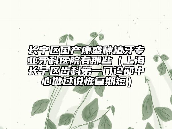 長(zhǎng)寧區(qū)國(guó)產(chǎn)康盛種植牙專業(yè)牙科醫(yī)院有那些（上海長(zhǎng)寧區(qū)齒科第一門診部中心做過說恢復(fù)期短）
