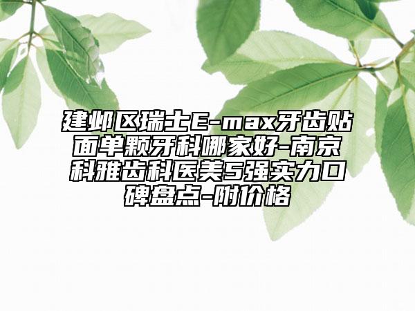 建鄴區(qū)瑞士E-max牙齒貼面單顆牙科哪家好-南京科雅齒科醫(yī)美5強實力口碑盤點-附價格