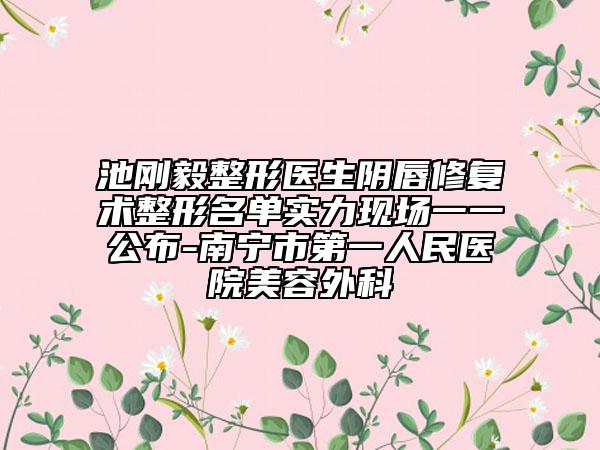 池剛毅整形醫(yī)生陰唇修復(fù)術(shù)整形名單實力現(xiàn)場一一公布-南寧市第一人民醫(yī)院美容外科