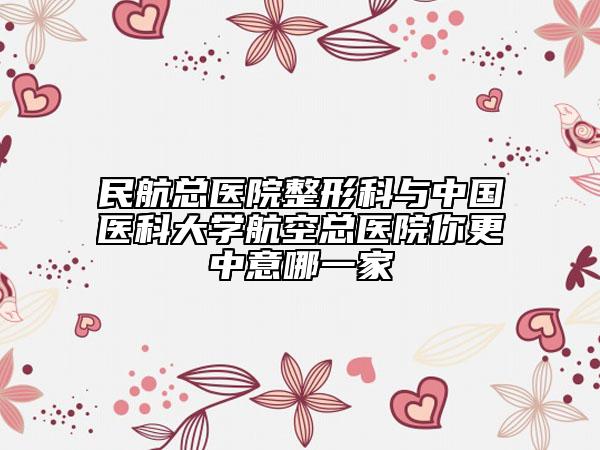 民航總醫(yī)院整形科與中國(guó)醫(yī)科大學(xué)航空總醫(yī)院你更中意哪一家