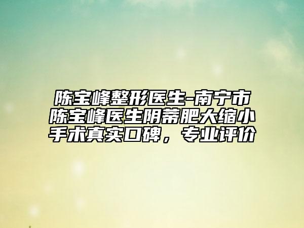 陳寶峰整形醫(yī)生-南寧市陳寶峰醫(yī)生陰蒂肥大縮小手術(shù)真實口碑，專業(yè)評價