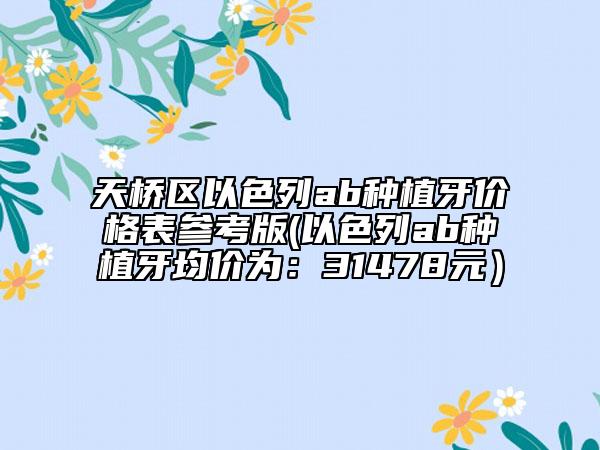 天橋區(qū)以色列ab種植牙價格表參考版(以色列ab種植牙均價為：31478元）