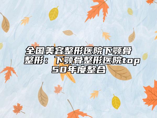 全國(guó)美容整形醫(yī)院下顎骨整形：下顎骨整形醫(yī)院top50年度整合