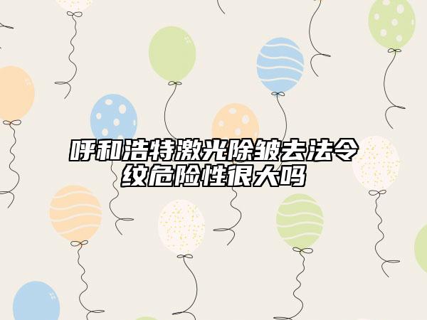 呼和浩特激光除皺去法令紋危險(xiǎn)性很大嗎